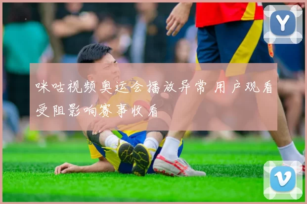 咪咕视频奥运会播放异常 用户观看受阻影响赛事收看