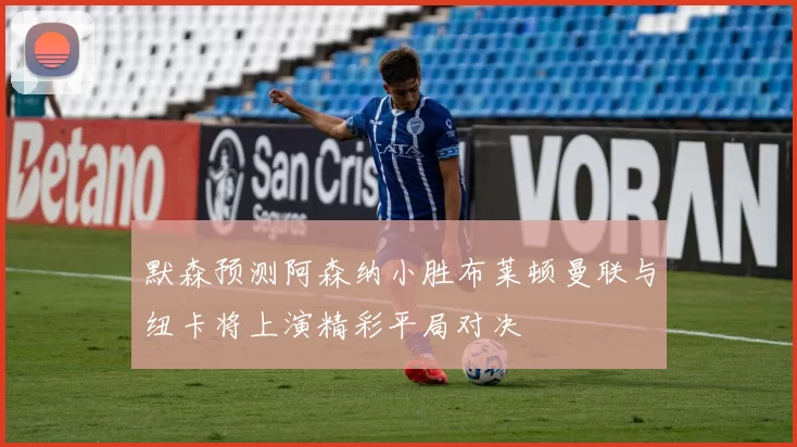默森预测阿森纳小胜布莱顿曼联与纽卡将上演精彩平局对决