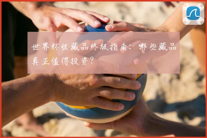 世界杯收藏品终极指南:哪些藏品真正值得投资?