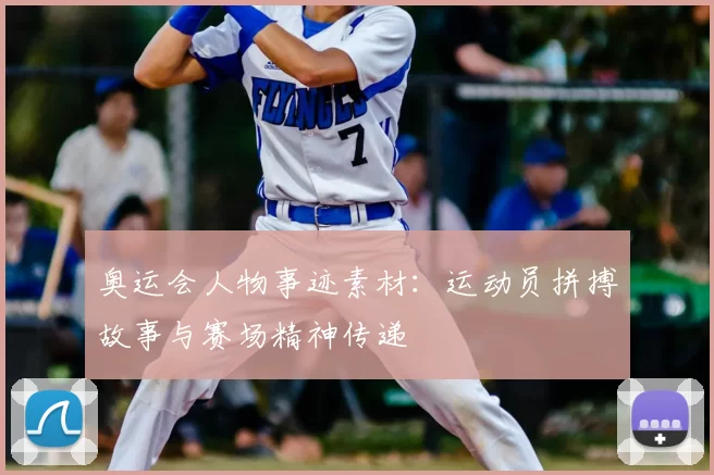 奥运会人物事迹素材:运动员拼搏故事与赛场精神传递