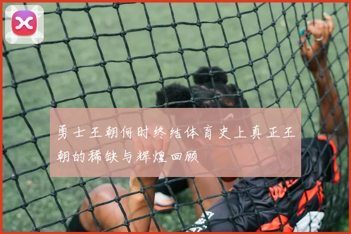 勇士王朝何时终结体育史上真正王朝的稀缺与辉煌回顾