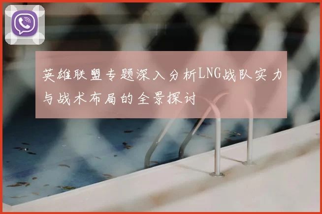 英雄联盟专题深入分析LNG战队实力与战术布局的全景探讨
