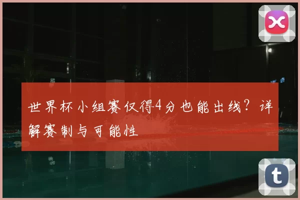 世界杯小组赛仅得4分也能出线?详解赛制与可能性