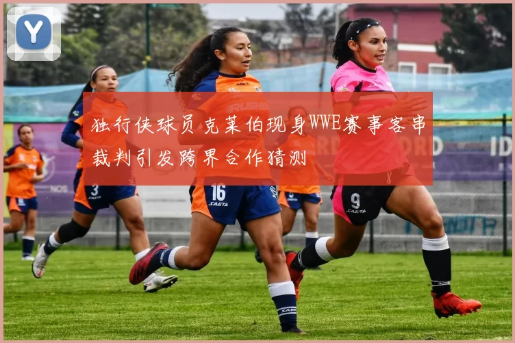独行侠球员克莱伯现身WWE赛事客串裁判引发跨界合作猜测