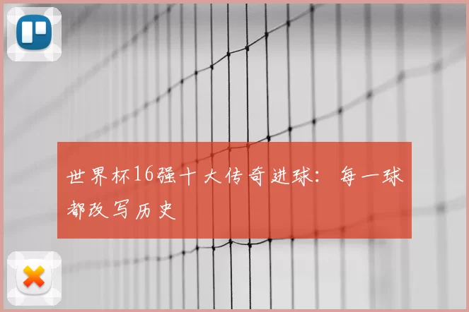 世界杯16强十大传奇进球:每一球都改写历史