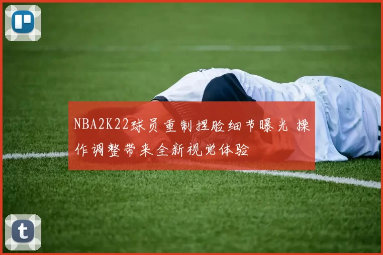 NBA2K22球员重制捏脸细节曝光 操作调整带来全新视觉体验
