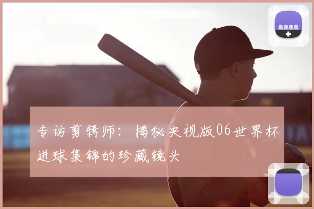 专访剪辑师:揭秘央视版06世界杯进球集锦的珍藏镜头