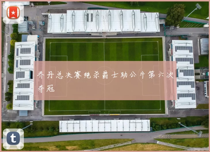 乔丹总决赛绝杀爵士助公牛第六次夺冠