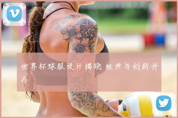 世界杯球服设计揭晓 经典与创新并存