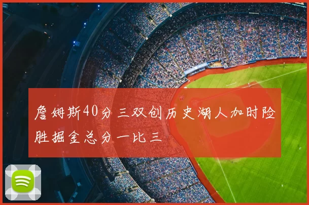 詹姆斯40分三双创历史湖人加时险胜掘金总分一比三