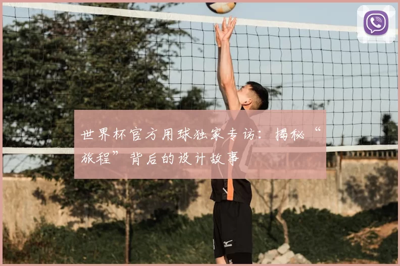 世界杯官方用球独家专访:揭秘“旅程”背后的设计故事