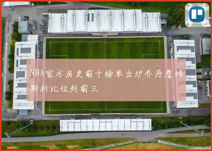 NBA官方历史前十榜单出炉乔丹詹姆斯科比位列前三