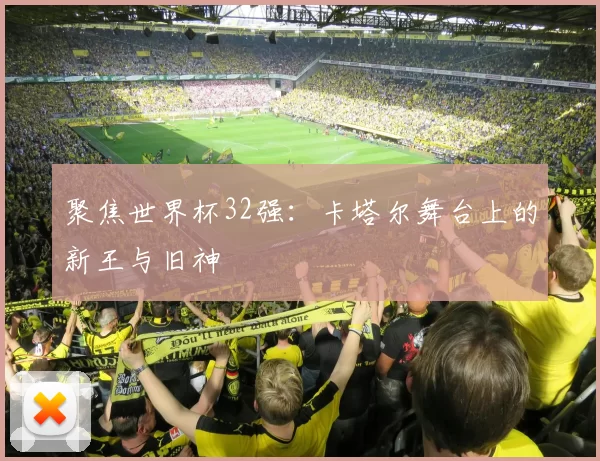 聚焦世界杯32强:卡塔尔舞台上的新王与旧神