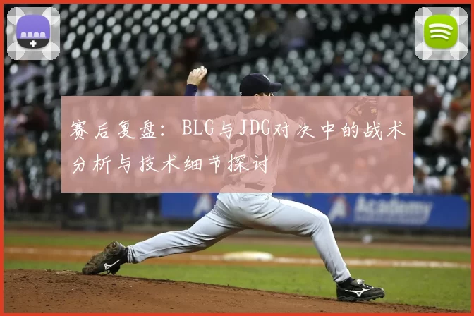赛后复盘:BLG与JDG对决中的战术分析与技术细节探讨