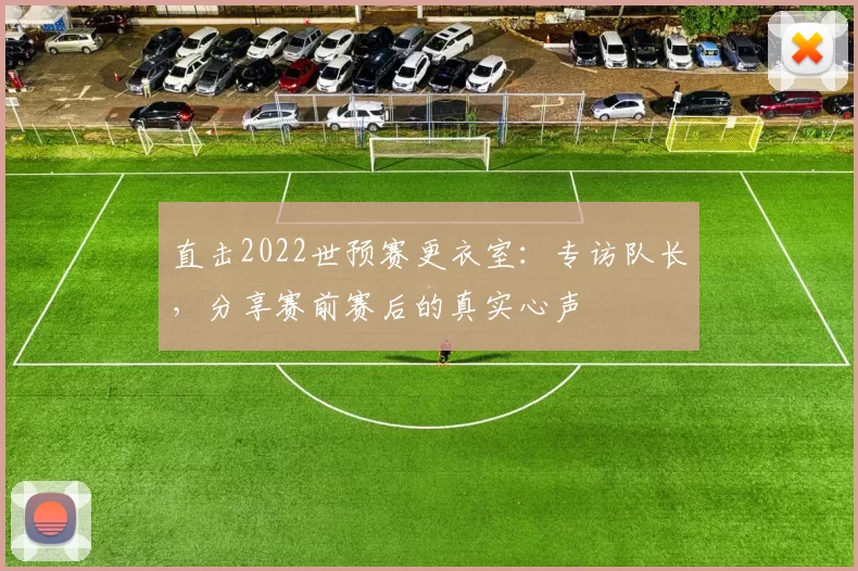 直击2022世预赛更衣室:专访队长,分享赛前赛后的真实心声