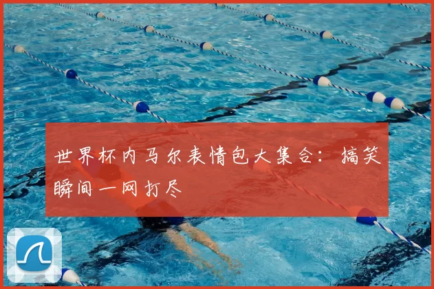 世界杯内马尔表情包大集合:搞笑瞬间一网打尽