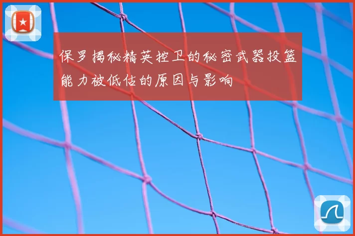 保罗揭秘精英控卫的秘密武器投篮能力被低估的原因与影响