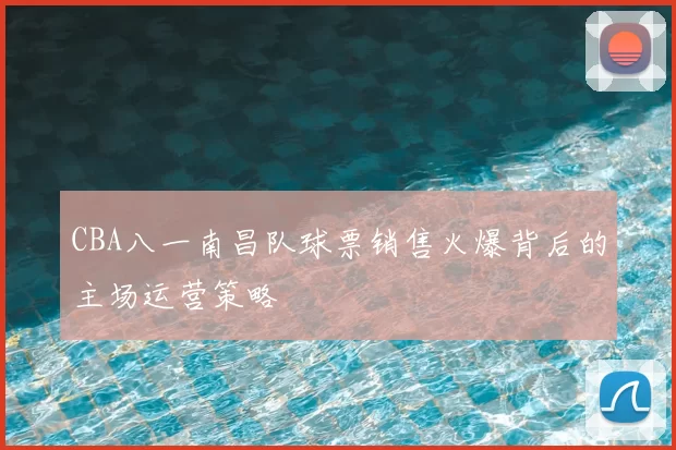 CBA八一南昌队球票销售火爆背后的主场运营策略