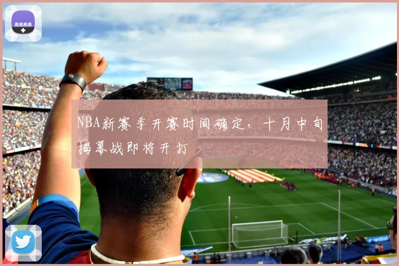 NBA新赛季开赛时间确定，十月中旬揭幕战即将开打
