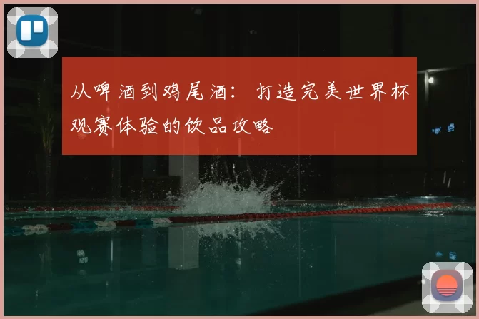 从啤酒到鸡尾酒:打造完美世界杯观赛体验的饮品攻略