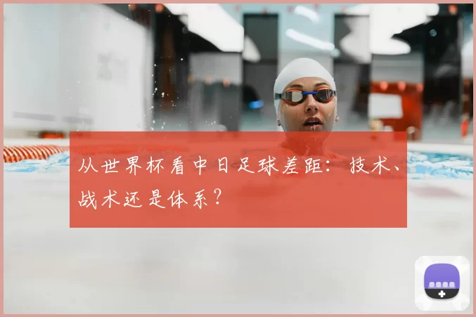 从世界杯看中日足球差距:技术、战术还是体系?