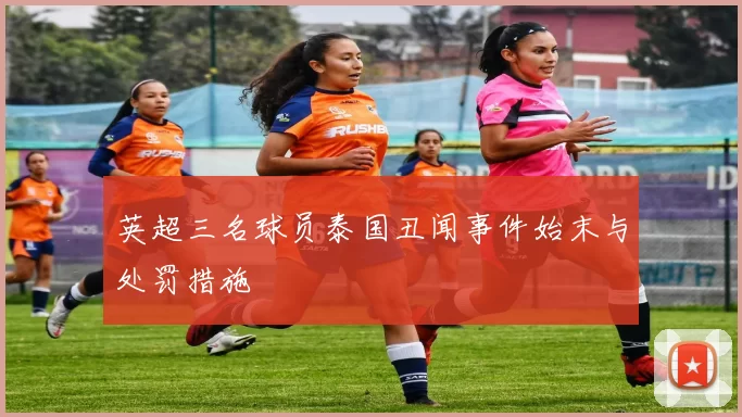 英超三名球员泰国丑闻事件始末与处罚措施