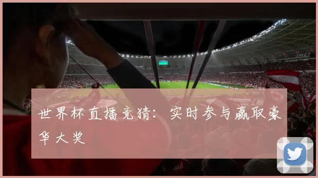 世界杯直播竞猜:实时参与赢取豪华大奖