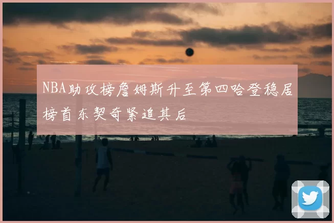 NBA助攻榜詹姆斯升至第四哈登稳居榜首东契奇紧追其后