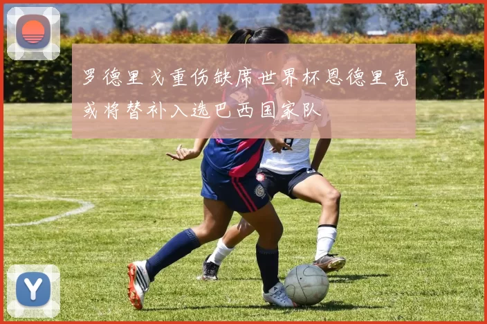 罗德里戈重伤缺席世界杯恩德里克或将替补入选巴西国家队