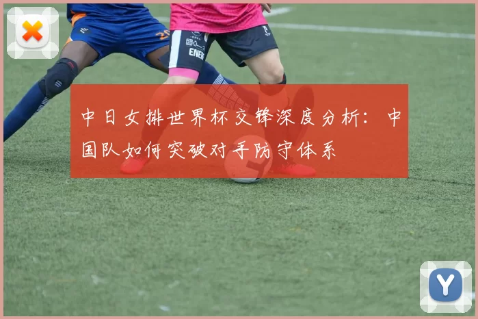 中日女排世界杯交锋深度分析:中国队如何突破对手防守体系