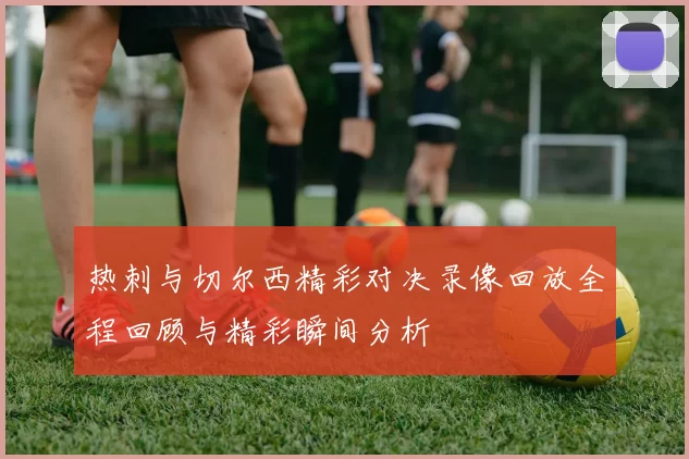 热刺与切尔西精彩对决录像回放全程回顾与精彩瞬间分析