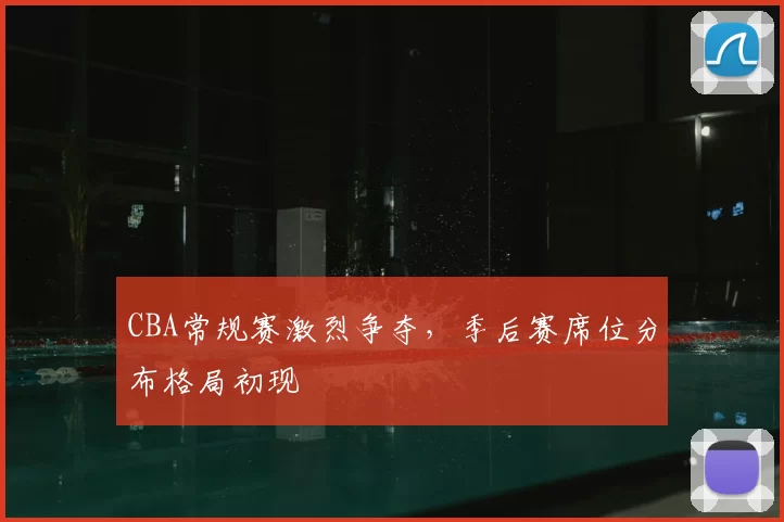 CBA常规赛激烈争夺，季后赛席位分布格局初现