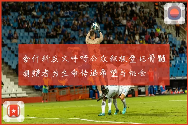 舍什科发文呼吁公众积极登记骨髓捐赠者为生命传递希望与机会