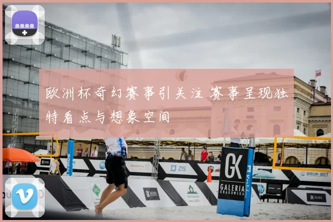 欧洲杯奇幻赛事引关注 赛事呈现独特看点与想象空间