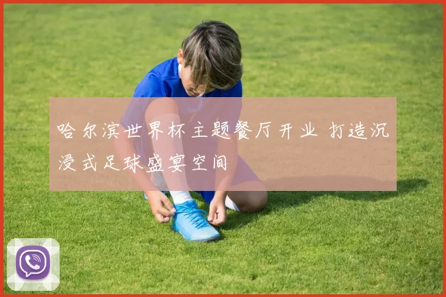 哈尔滨世界杯主题餐厅开业 打造沉浸式足球盛宴空间