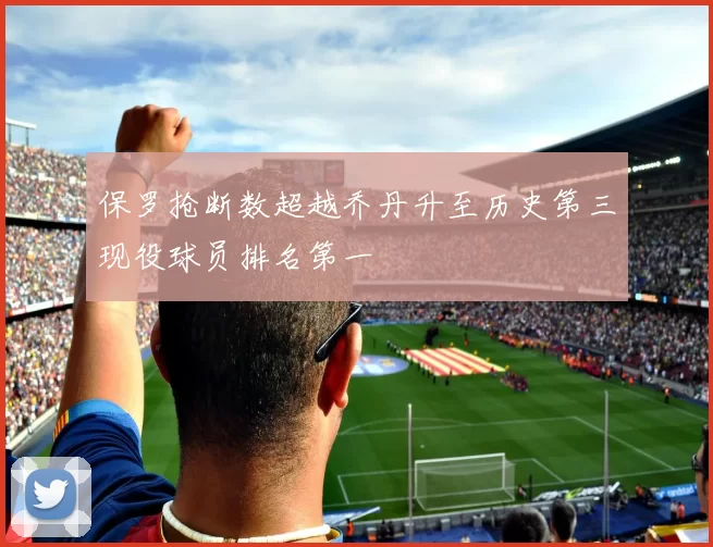 保罗抢断数超越乔丹升至历史第三现役球员排名第一