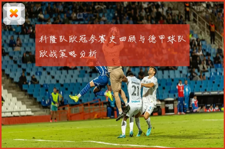 科隆队欧冠参赛史回顾与德甲球队欧战策略分析