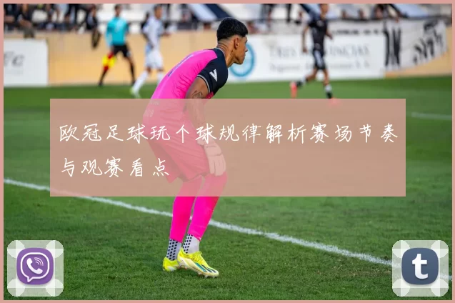 欧冠足球玩个球规律解析赛场节奏与观赛看点