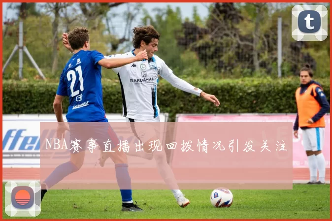 NBA赛事直播出现回拨情况引发关注