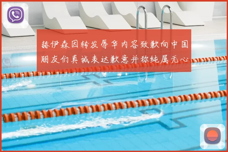 赫伊森因转发辱华内容致歉向中国朋友们真诚表达歉意并称纯属无心之过