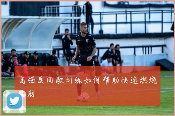 高强度间歇训练如何帮助快速燃烧脂肪