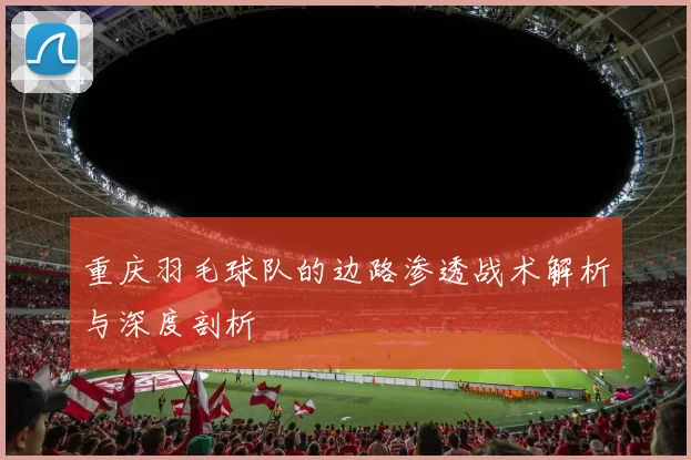 重庆羽毛球队的边路渗透战术解析与深度剖析