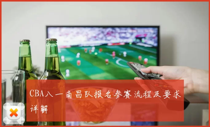 CBA八一南昌队报名参赛流程及要求详解