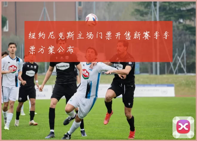 纽约尼克斯主场门票开售新赛季季票方案公布