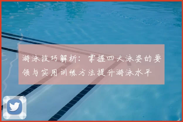 游泳技巧解析：掌握四大泳姿的要领与实用训练方法提升游泳水平