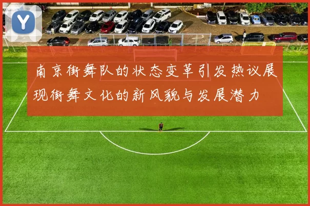 南京街舞队的状态变革引发热议展现街舞文化的新风貌与发展潜力