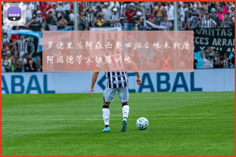 罗德里戈阿森西奥回归合练米利唐阿诺德等人缺席训练