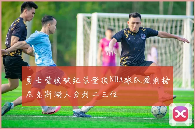 勇士营收破纪录登顶NBA球队盈利榜尼克斯湖人分列二三位