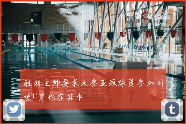 胜利主帅要求未参亚冠球员参加训练C罗也在其中