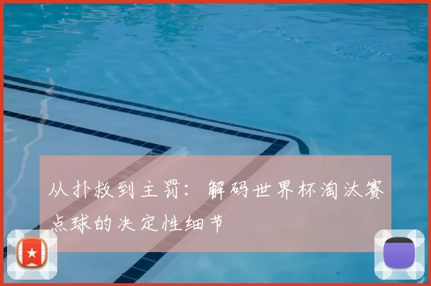从扑救到主罚:解码世界杯淘汰赛点球的决定性细节
